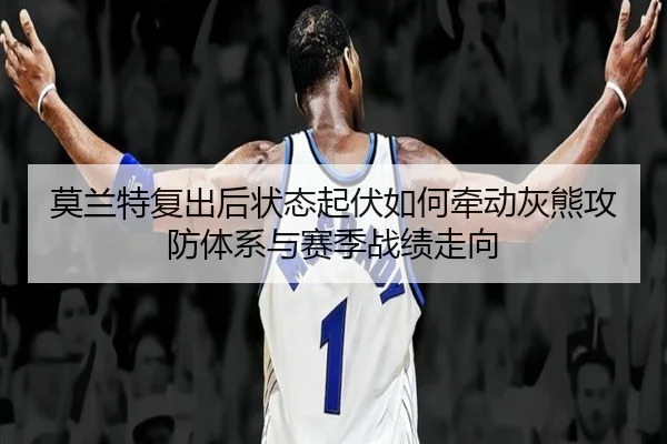 莫兰特复出后状态起伏如何牵动灰熊攻防体系与赛季战绩走向 - aoko