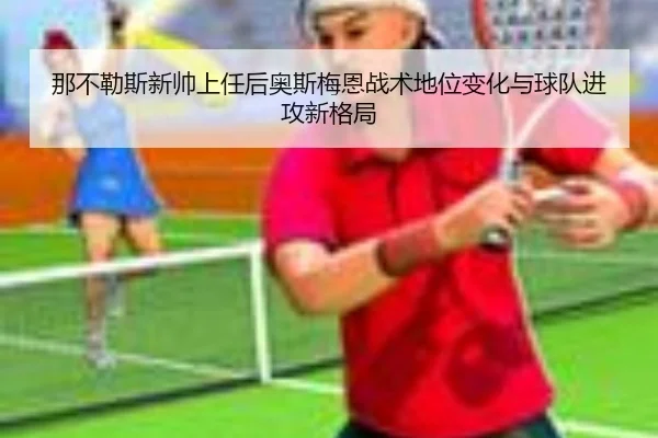 那不勒斯新帅上任后奥斯梅恩战术地位变化与球队进攻新格局