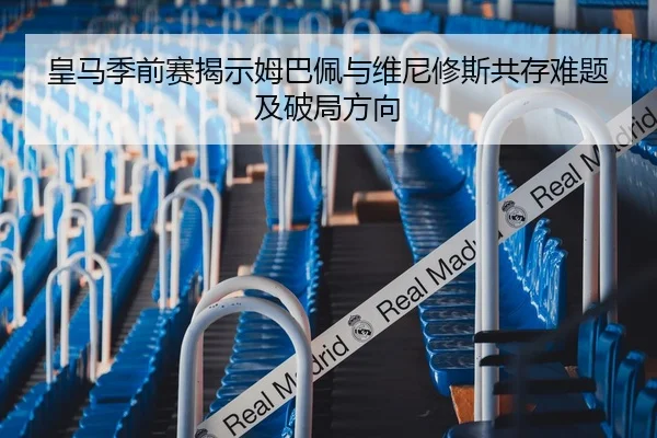皇马季前赛揭示姆巴佩与维尼修斯共存难题及破局方向 | aoko