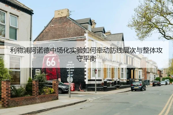 利物浦阿诺德中场化实验如何牵动防线层次与整体攻守平衡 | aoko