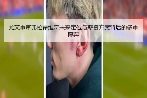 尤文重审弗拉霍维奇未来定位与薪资方案背后的多重博弈 | aoko