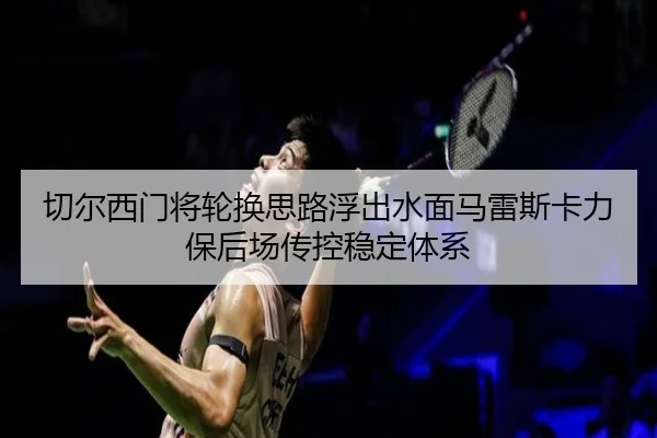 切尔西门将轮换思路浮出水面马雷斯卡力保后场传控稳定体系 | aoko